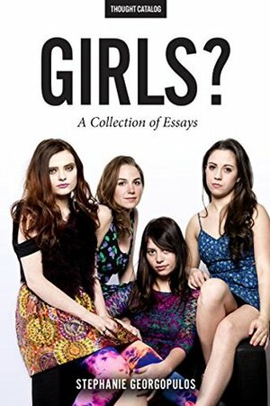 Girls?: A Collection of Essays by Thought Catalog, Stephanie Georgopulos