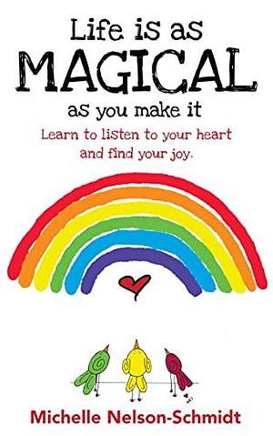 Life is as Magical as You Make It: Learn to Listen to Your Heart and Find Your Joy by Michelle Nelson-Schmidt, Michelle Nelson-Schmidt