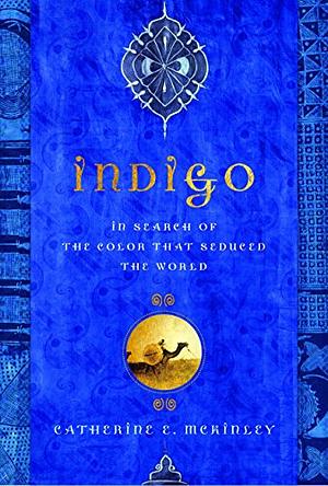 Indigo: In Search of the Color That Seduced the World by Catherine E. McKinley