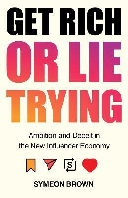 Get Rich or Lie Trying: Ambition and Deceit in the New Influencer Economy by Symeon Brown