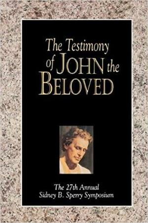 The Testimony Of John The Beloved: The 27th Annual Sidney B. Sperry Symposium by Brigham Young University