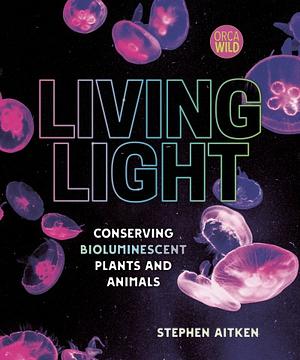 Living Light: Conserving Bioluminescent Plants and Animals by Stephen Aitken
