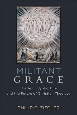 Militant Grace: The Apocalyptic Turn and the Future of Christian Theology by Philip G. Ziegler