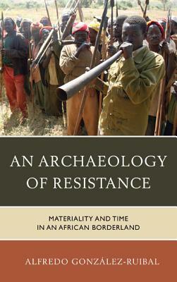 An Archaeology of Resistance: Materiality and Time in an African Borderland by Alfredo González-Ruibal