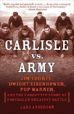 Carlisle vs. Army: Jim Thorpe, Dwight Eisenhower, Pop Warner, and the Forgotten Story of Football's Greatest Battle by Lars Anderson