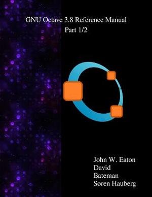 The GNU Octave 3.8 Reference Manual - Part 1/2: Free Your Numbers by Soren Hauberg, Rik Wehbring, David Bateman