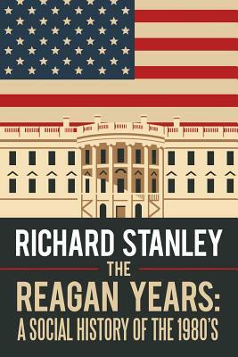 The Reagan Years: A Social History of the 1980's by Richard T. Stanley