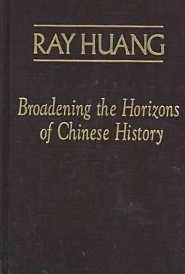 Broadening the Horizons of Chinese History: Discourses, Syntheses and Comparisons by Ray Huang