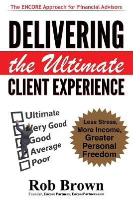 Delivering the Ultimate Client Experience: Less Stress, More Income, Greater Personal Freedom by Rob Brown