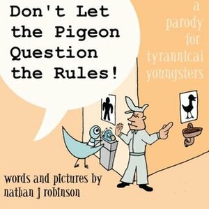 Don't Let The Pigeon Question The Rules!: A Parody for Tyrannical Youngsters by Nathan J. Robinson