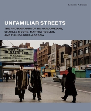 Unfamiliar Streets: The Photographs of Richard Avedon, Charles Moore, Martha Rosler, and Philip-Lorca Dicorcia by Katherine A. Bussard