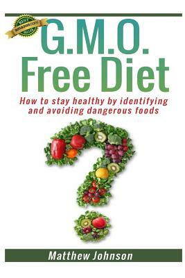 GMO Free Diet: How to stay healthy by identifying and avoiding dangerous foods by Matthew Johnson