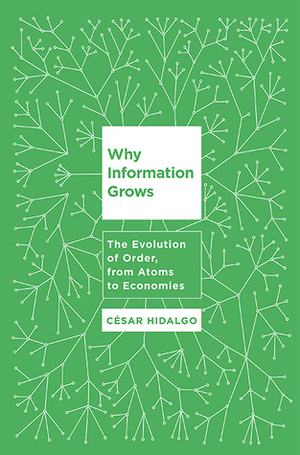 Why Information Grows: The Evolution of Order, from Atoms to Economies by César A. Hidalgo