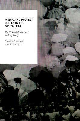 Media and Protest Logics in the Digital Era: The Umbrella Movement in Hong Kong by Francis L.F. Lee