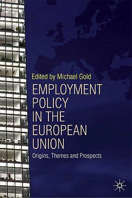 Employment Policy in the European Union: Origins, Themes and Prospects by Michael Gold