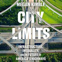 City Limits: Infrastructure, Inequality, and the Future of America's Highways by Megan Kimble