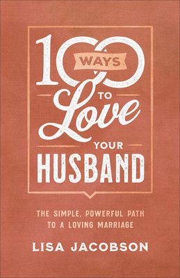 100 Ways to Love Your Husband: The Simple, Powerful Path to a Loving Marriage by Lisa Jacobson