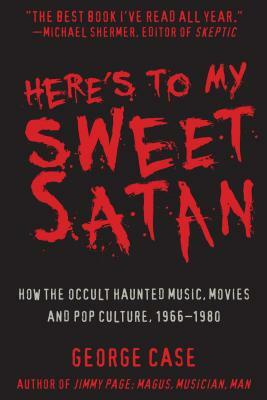 Here's to My Sweet Satan: How the Occult Haunted Music, Movies and Pop Culture, 1966-1980 by George Case