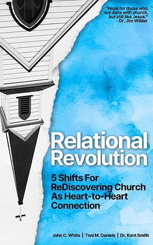 Relational Revolution: 5 Shifts for Rediscovering Church as Heart-to-Heart Connection by Dr. Kent Smith, John C. White, John C. White, Toni M. Daniels