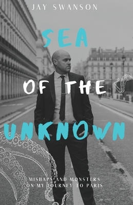 Sea of the Unknown: Monsters and Mishaps on my Journey to Paris by Jay Swanson