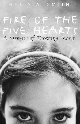 Fire of the Five Hearts: A Memoir of Treating Incest by Holly A. Smith, Charles R. Figley