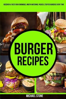Burger Recipes: Discover & Taste New Enormous, Mouth Watering, Packed, Stuffed Burgers Everytime by Michael Stone