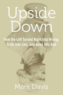 Upside Down: How the Left Turned Right Into Wrong, Truth Into Lies, and Good Into Bad by Mark Davis