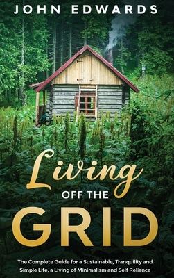 Living Off the Grid: The Complete Guide for a Sustainable, Tranquility and Simple Life, a Living of Minimalism and Self Reliance by John Edwards
