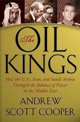 The Oil Kings: How the U.S., Iran, and Saudi Arabia Changed the Balance of Power in the Middle East by Andrew Scott Cooper