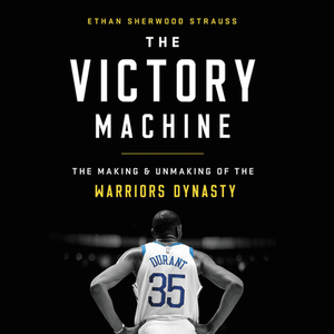 The Victory Machine: The Making and Unmaking of the Warriors Dynasty by 
