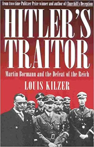 Hitler's Traitor : Martin Bormann and the Defeat of the Reich by Louis Kilzer