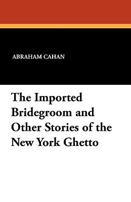 The Imported Bridegroom and Other Stories of the New York Ghetto by Abraham Cahan