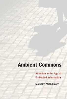 Ambient Commons: Attention in the Age of Embodied Information by Malcolm McCullough