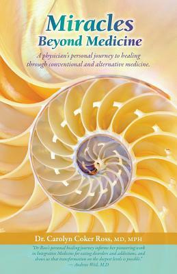 Miracles Beyond Medicine: A Physician's Personal Journey to Healing Through Conventional and Alternative Medicine by Carolyn Coker Ross