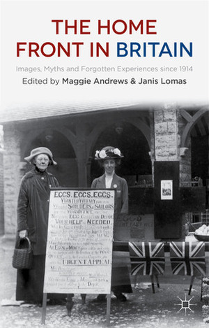 The Home Front in Britain: Images, Myths and Forgotten Experiences since 1914 by Maggie Andrews, Janis Lomas