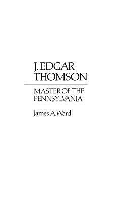 J. Edgar Thomson: Master of the Pennsylvania by James A. Ward