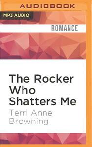The Rocker Who Shatters Me by Terri Anne Browning