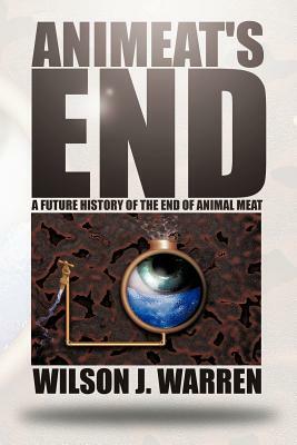Animeat's End: A Future History of the End of Animal Meat by Wilson J. Warren