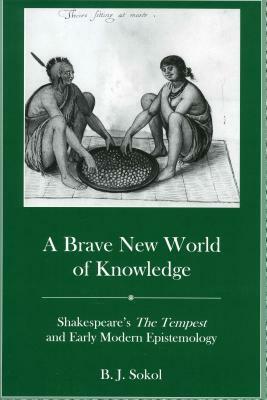A Brave New World of Knowledge: Shakespeare's the Tempest and Early Modern Epistemology by B. J. Sokol