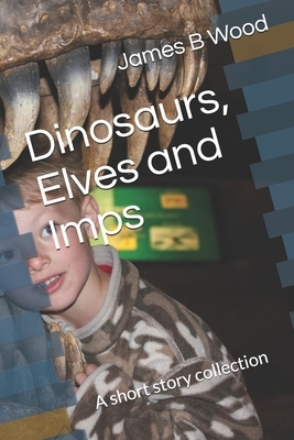 Dinosaurs, Elves and Imps: A short story collection by James B. Wood