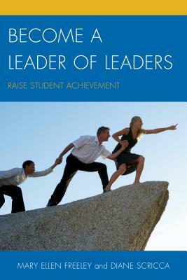 Become a Leader of Leaders: Raise Student Achievement by Mary Ellen Freeley, Diane Scricca