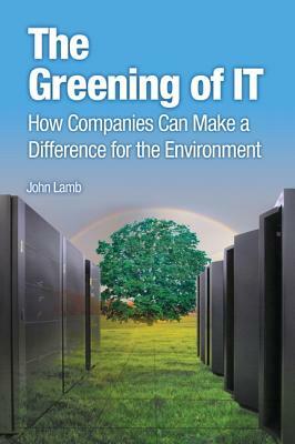 The Greening of IT: How Companies Can Make a Difference for the Environment by John Lamb