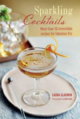 Sparkling Cocktails: More Than 50 Irresistible Recipes for Fabulous Fizz by Laura Gladwin