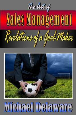The Art of Sales Management: Revelations of a Goal Maker by Michael Delaware