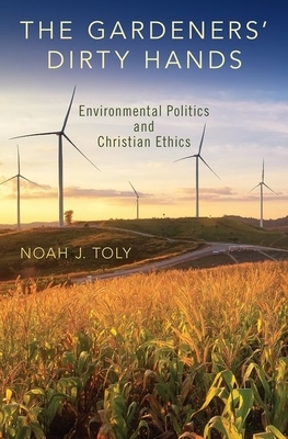 The Gardeners' Dirty Hands: Environmental Politics and Christian Ethics by Noah J. Toly