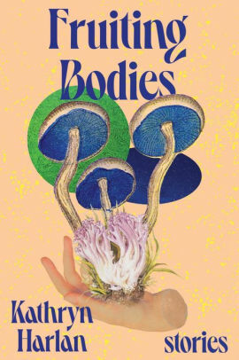 Fruiting Bodies: Stories by Kathryn Harlan