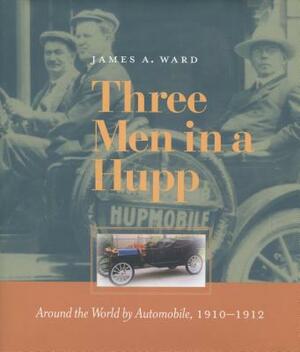 Three Men in a Hupp: Around the World by Automobile, 1910-1912 by James A. Ward
