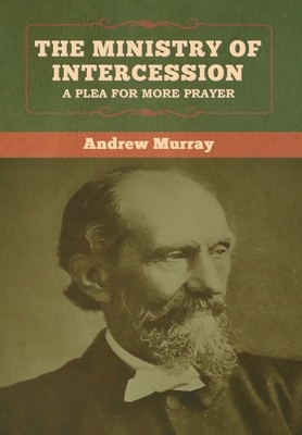 The Ministry of Intercession: A Plea for More Prayer Andrew Murray by Andrew Murray