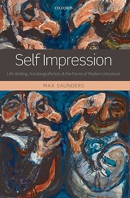 Self Impression: Life-Writing, Autobiografiction, and the Forms of Modern Literature by Max Saunders