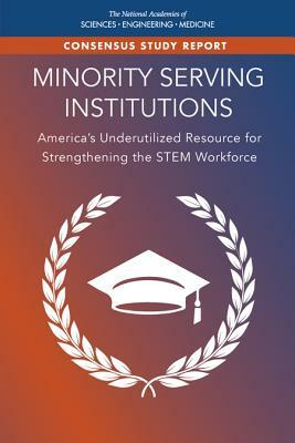 Minority Serving Institutions: America's Underutilized Resource for Strengthening the Stem Workforce by Board on Higher Education and Workforce, Policy and Global Affairs, National Academies of Sciences Engineeri